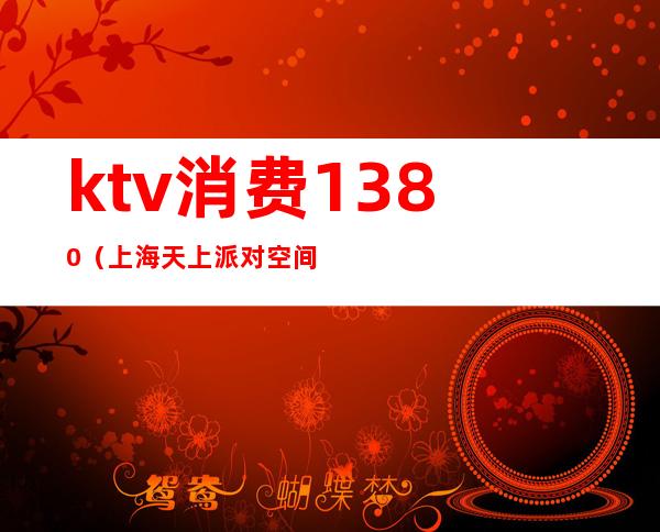 ktv消费1380（上海天上派对空间KTV消费）