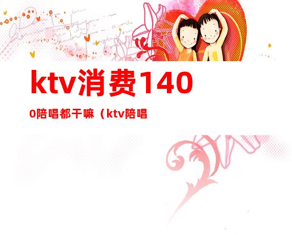 ktv消费1400陪唱都干嘛（ktv陪唱怎么收费）