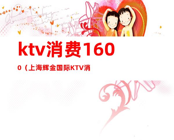 ktv消费1600（上海辉金国际KTV消费）