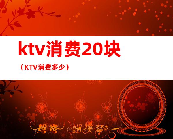 ktv消费20块（KTV消费多少）