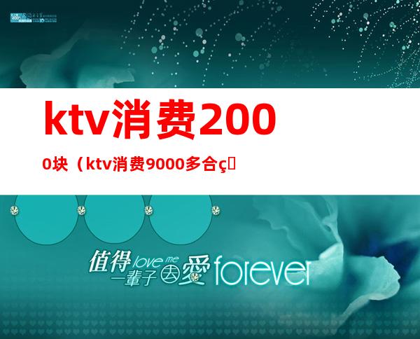 ktv消费2000块（ktv消费9000多合理吗）