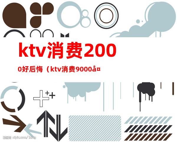 ktv消费2000好后悔（ktv消费9000多合理吗）