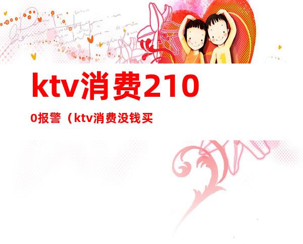 ktv消费2100报警（ktv消费没钱买单报警了怎么处理）