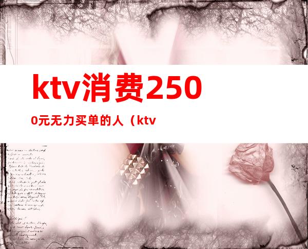 ktv消费2500元无力买单的人（ktv不买单7000块走了）