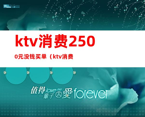 ktv消费2500元没钱买单（ktv消费2500块钱正常吗）