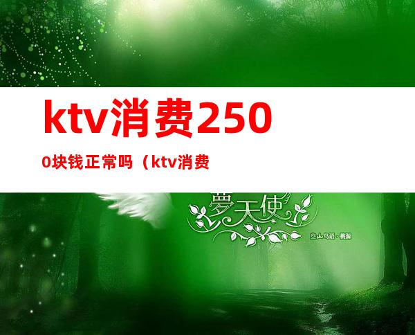 ktv消费2500块钱正常吗（ktv消费9000多合理吗）