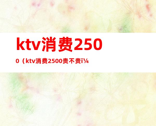 ktv消费2500（ktv消费2500贵不贵）