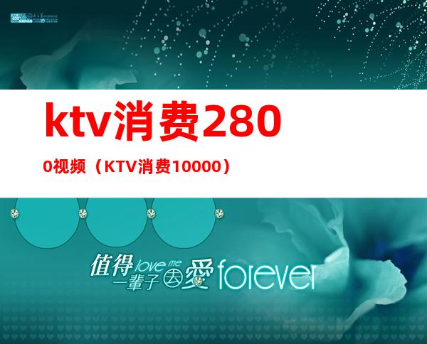 ktv消费2800视频（KTV消费10000）