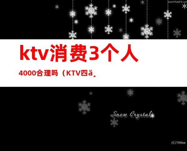 ktv消费3个人4000合理吗（KTV四个人消费了一万）