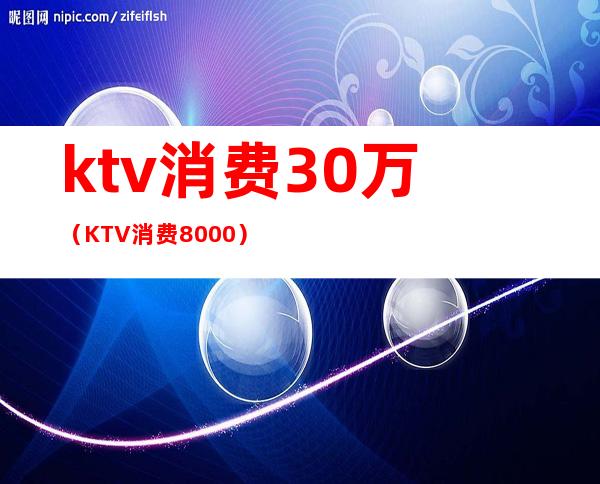 ktv消费30万（KTV消费8000）