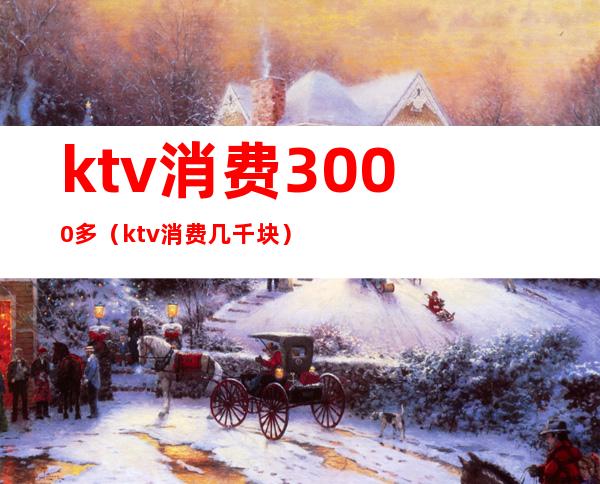 ktv消费3000多（ktv消费几千块）