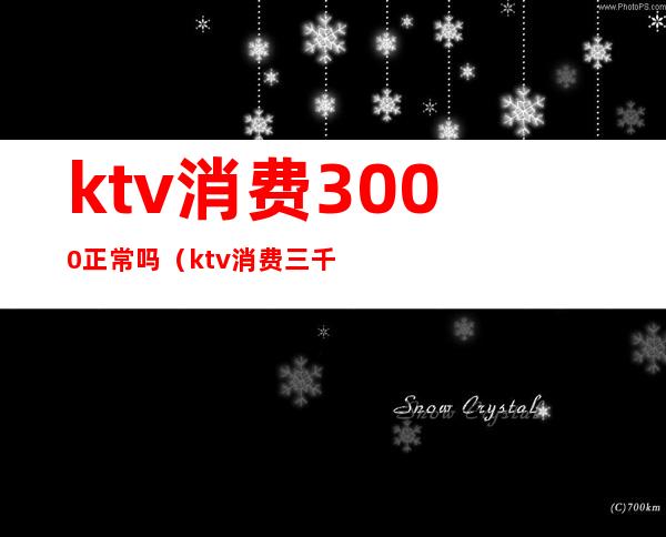 ktv消费3000正常吗（ktv消费三千多正常吗）