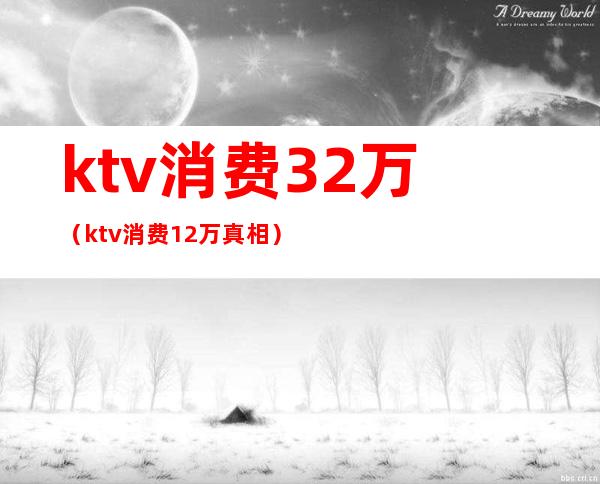 ktv消费32万（ktv消费12万真相）