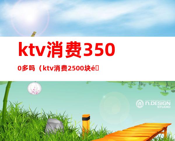 ktv消费3500多吗（ktv消费2500块钱正常吗）