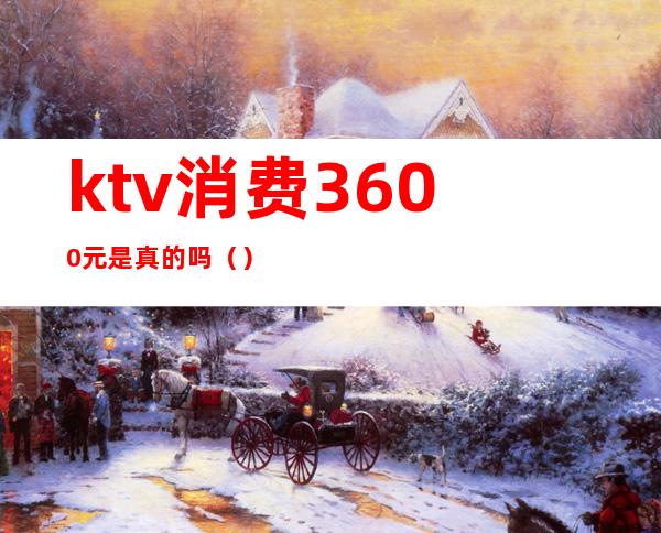 ktv消费3600元是真的吗（）