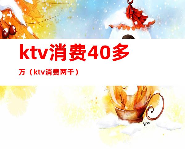 ktv消费40多万（ktv消费两千）