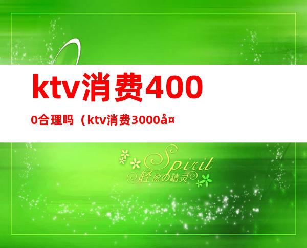 ktv消费4000合理吗（ktv消费3000多正常吗）