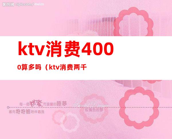 ktv消费4000算多吗（ktv消费两千多正常吗）