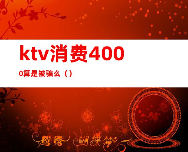 ktv消费4000算是被骗么（）