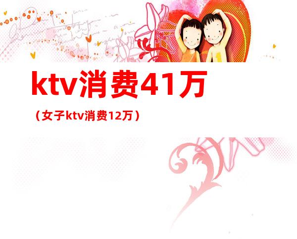 ktv消费41万（女子ktv消费12万）