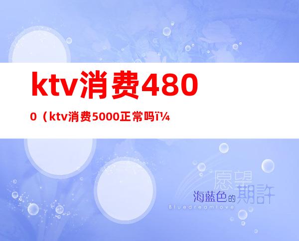 ktv消费4800（ktv消费5000正常吗?）