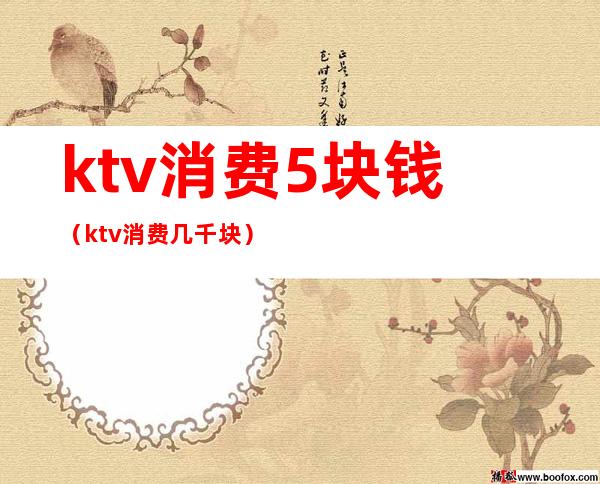 ktv消费5块钱（ktv消费几千块）