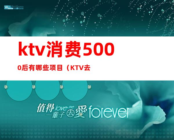 ktv消费5000后有哪些项目（KTV去一次5000多）