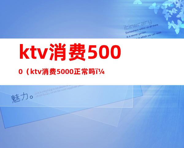 ktv消费5000（ktv消费5000正常吗?）