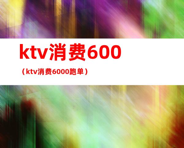 ktv消费600（ktv消费6000跑单）