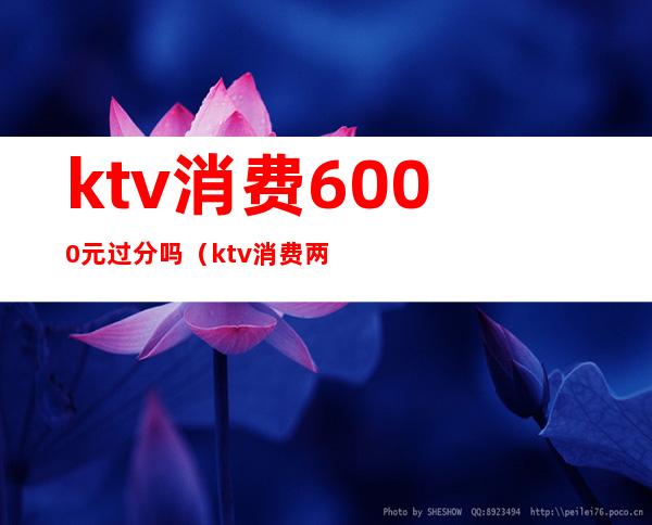 ktv消费6000元过分吗（ktv消费两千多正常吗）