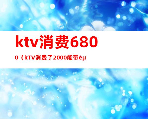 ktv消费6800（kTV消费了2000能带走小姐?）