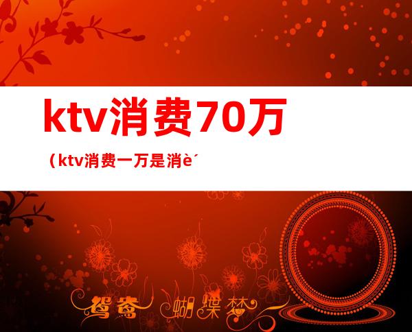 ktv消费70万（ktv消费一万是消费啥了）