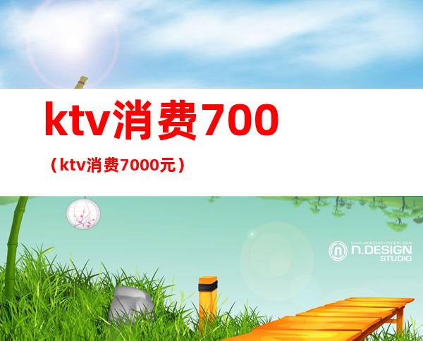 ktv消费700（ktv消费7000元）