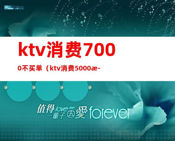 ktv消费7000不买单（ktv消费5000正常吗?）