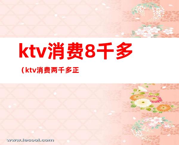 ktv消费8千多（ktv消费两千多正常吗）