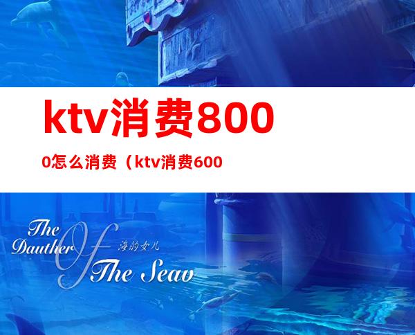 ktv消费8000怎么消费（ktv消费6000）