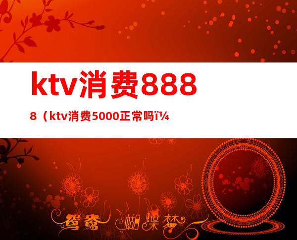 ktv消费8888（ktv消费5000正常吗?）