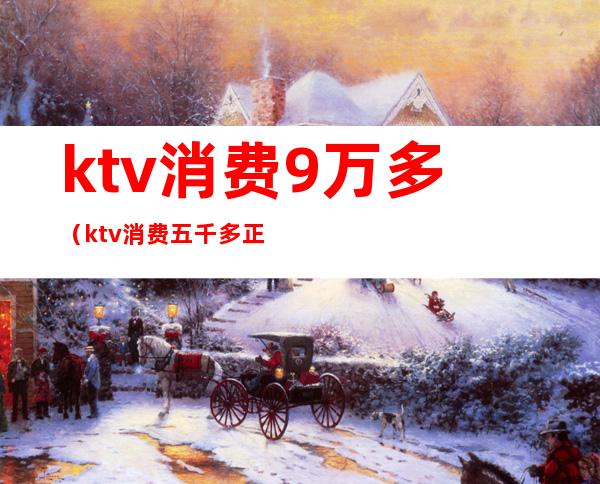 ktv消费9万多（ktv消费五千多正常吗）