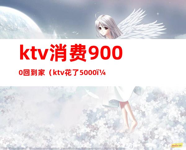 ktv消费9000回到家（ktv花了5000）