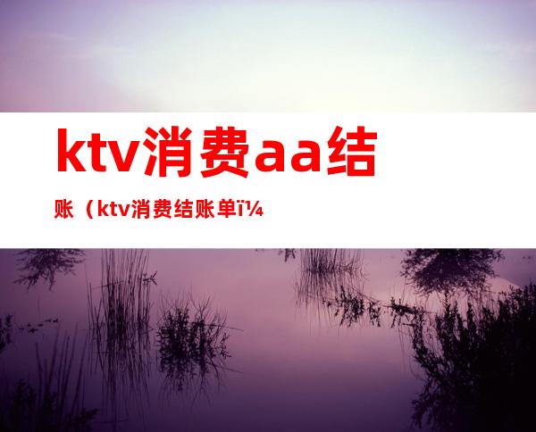 ktv消费aa结账（ktv消费结账单）