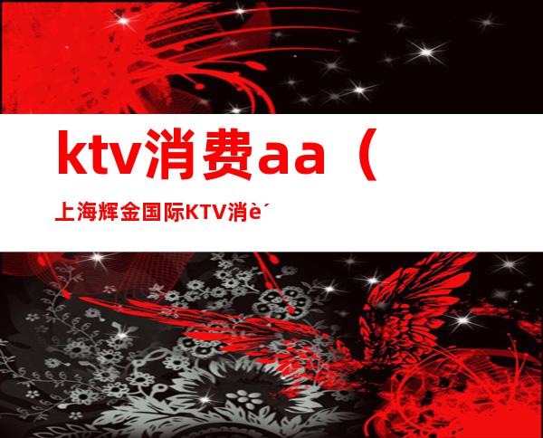 ktv消费aa（上海辉金国际KTV消费）