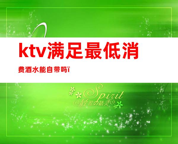 ktv满足最低消费酒水能自带吗（KTV可自带酒水吗）