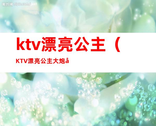 ktv漂亮公主（KTV漂亮公主大炮后,又找一个）