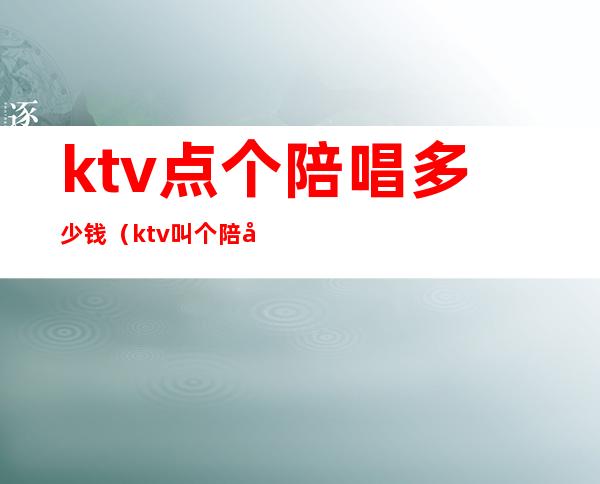 ktv点个陪唱多少钱（ktv叫个陪唱多少钱）