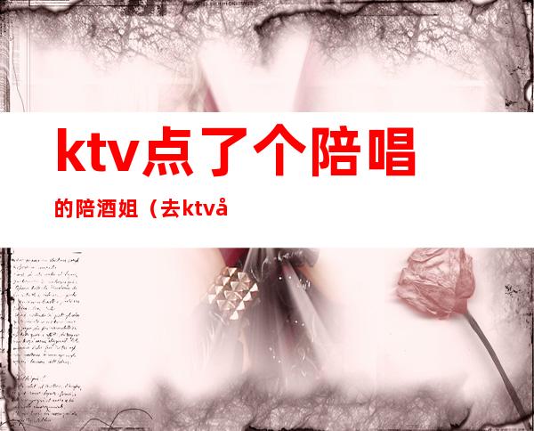 ktv点了个陪唱的陪酒姐（去ktv叫陪唱）