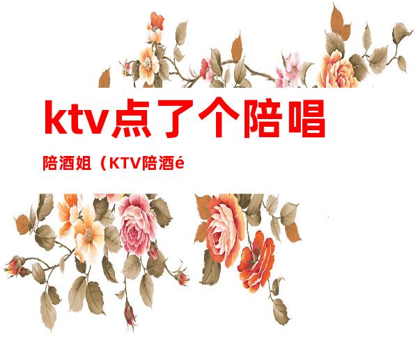 ktv点了个陪唱陪酒姐（KTV陪酒陪唱）