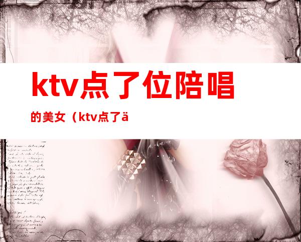 ktv点了位陪唱的美女（ktv点了位陪唱的美女怎么办）