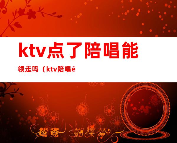 ktv点了陪唱能领走吗（ktv陪唱都是从哪找来的）