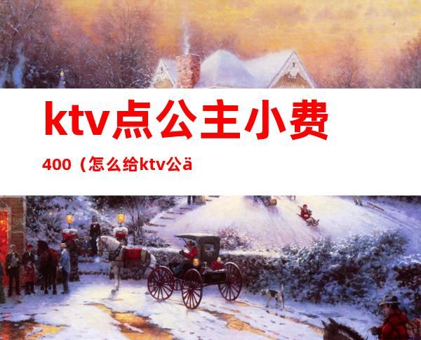 ktv点公主小费400（怎么给ktv公主小费）