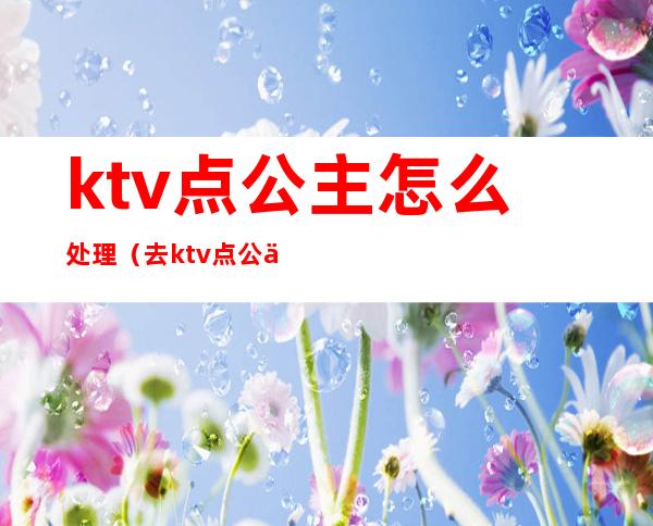 ktv点公主怎么处理（去ktv点公主应该注意什么）